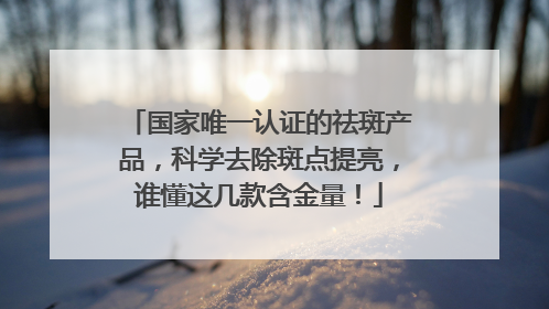 国家唯一认证的祛斑产品，科学去除斑点提亮，谁懂这几款含金量！