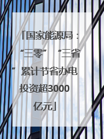 国家能源局：“三零”“三省”累计节省办电投资超3000亿元