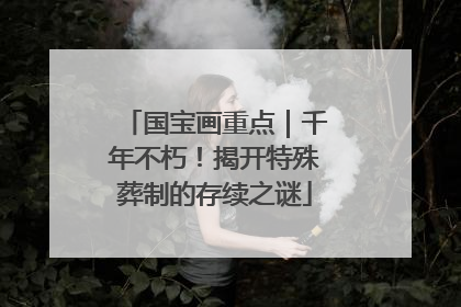 国宝画重点｜千年不朽！揭开特殊葬制的存续之谜