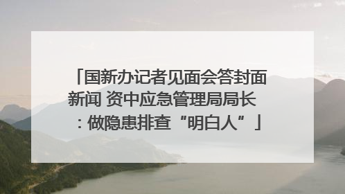 国新办记者见面会答封面新闻 资中应急管理局局长：做隐患排查“明白人”