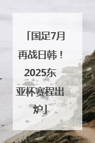 国足7月再战日韩！2025东亚杯赛程出炉