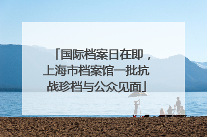 国际档案日在即，上海市档案馆一批抗战珍档与公众见面
