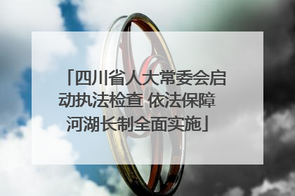 四川省人大常委会启动执法检查 依法保障河湖长制全面实施