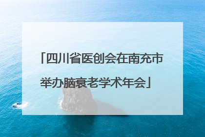 四川省医创会在南充市举办脑衰老学术年会