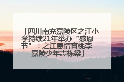 四川南充嘉陵区之江小学持续21年举办“感恩节”：之江恩情育桃李 嘉陵少年志栋梁