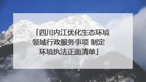 四川内江优化生态环境领域行政服务事项 制定环境执法正面清单