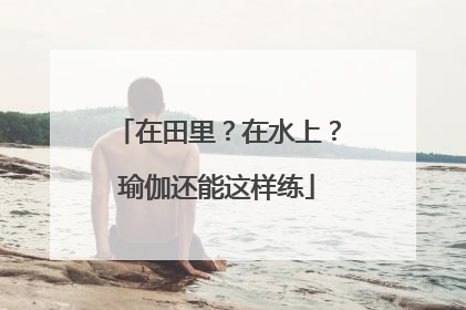 在田里？在水上？瑜伽还能这样练