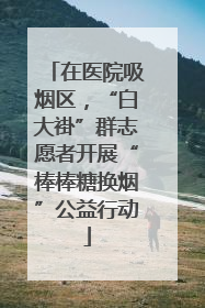 在医院吸烟区，“白大褂”群志愿者开展“棒棒糖换烟”公益行动
