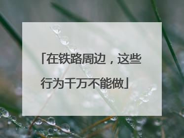 在铁路周边，这些行为千万不能做
