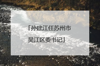 孙建江任苏州市吴江区委书记