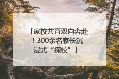 家校共育双向奔赴！300余名家长沉浸式“探校”
