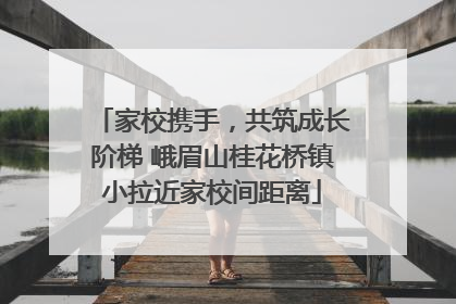家校携手，共筑成长阶梯 峨眉山桂花桥镇小拉近家校间距离