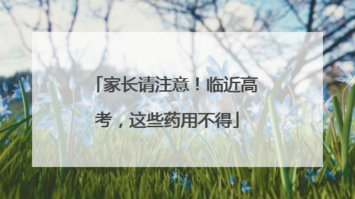 家长请注意！临近高考，这些药用不得