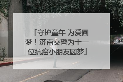 守护童年 为爱圆梦！济南交警为十一位抗癌小朋友圆梦