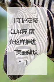 守护嘉陵江屏障 南充这样推进“美丽建设”