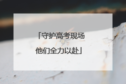 守护高考现场 他们全力以赴