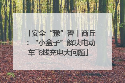 安全“豫”警｜商丘：“小盒子”解决电动车飞线充电大问题