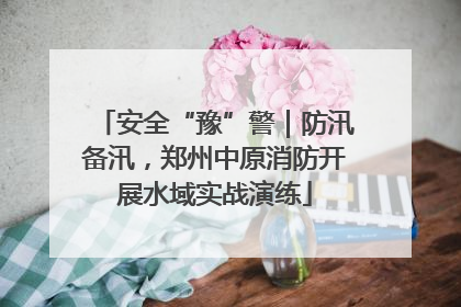 安全“豫”警｜防汛备汛，郑州中原消防开展水域实战演练