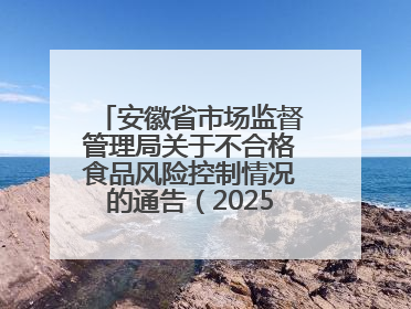 安徽省市场监督管理局关于不合格食品风险控制情况的通告（202503）