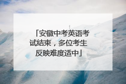 安徽中考英语考试结束，多位考生反映难度适中