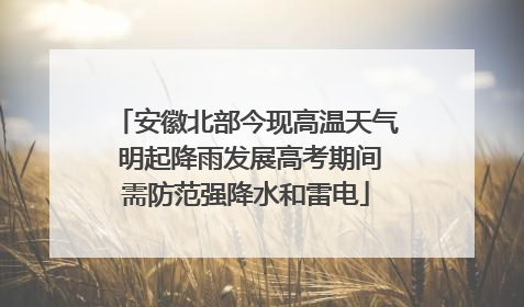 安徽北部今现高温天气 明起降雨发展高考期间需防范强降水和雷电