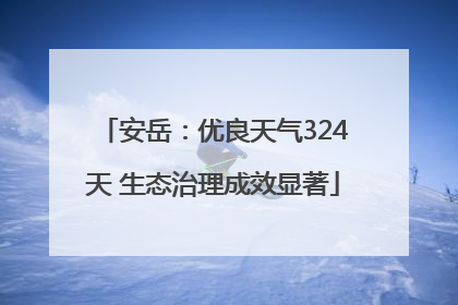 安岳：优良天气324天 生态治理成效显著