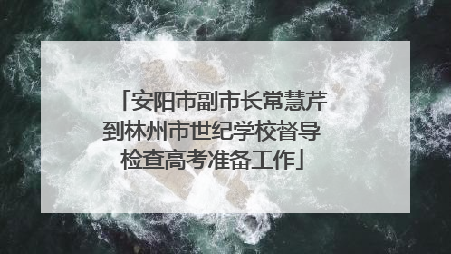 安阳市副市长常慧芹到林州市世纪学校督导检查高考准备工作