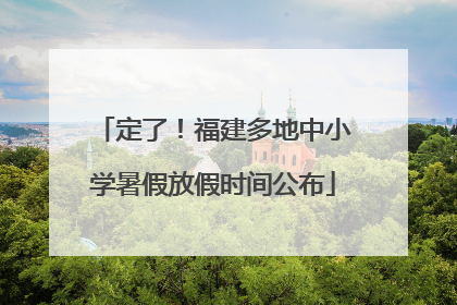 定了！福建多地中小学暑假放假时间公布