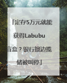 定存5万元就能获得Labubu盲盒？银行擦边揽储被叫停
