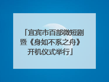 宜宾市百部微短剧暨《身如不系之舟》开机仪式举行