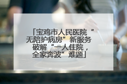 宝鸡市人民医院“无陪护病房”新服务 破解“一人住院，全家奔波”难题