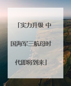 实力升级 中国海军三航母时代即将到来