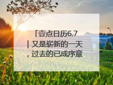壹点日历6.7｜又是崭新的一天，过去的已成序章！周末早安