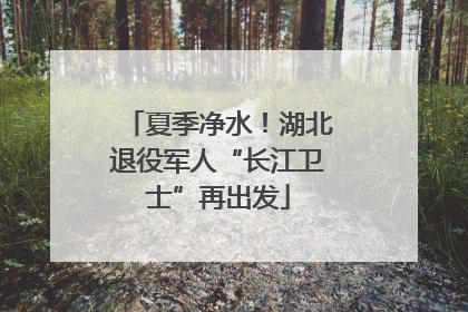 夏季净水！湖北退役军人“长江卫士”再出发