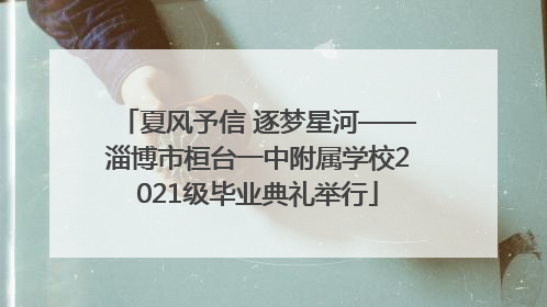 夏风予信 逐梦星河——淄博市桓台一中附属学校2021级毕业典礼举行