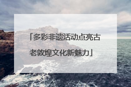 多彩非遗活动点亮古老敦煌文化新魅力