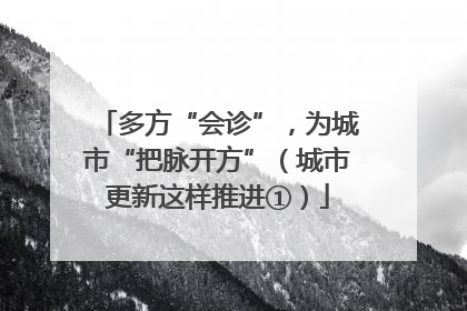 多方“会诊”，为城市“把脉开方”（城市更新这样推进①）