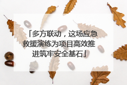 多方联动，这场应急救援演练为项目高效推进筑牢安全基石