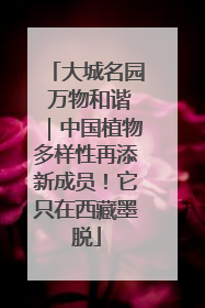 大城名园 万物和谐｜中国植物多样性再添新成员！它只在西藏墨脱