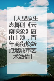 大型原生态舞剧《云南映象》唐山上演，百年商街焕新点燃城市艺术激情