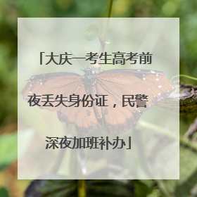 大庆一考生高考前夜丢失身份证，民警深夜加班补办