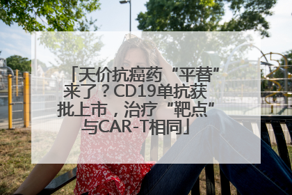 天价抗癌药“平替”来了？CD19单抗获批上市，治疗“靶点”与CAR-T相同