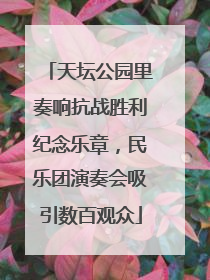 天坛公园里奏响抗战胜利纪念乐章，民乐团演奏会吸引数百观众