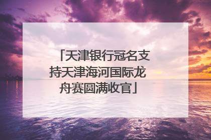 天津银行冠名支持天津海河国际龙舟赛圆满收官