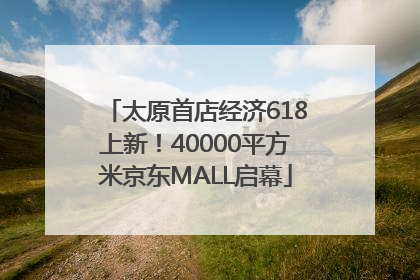太原首店经济618上新！40000平方米京东MALL启幕