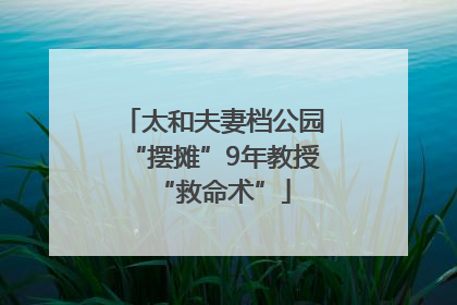 太和夫妻档公园“摆摊”9年教授“救命术”