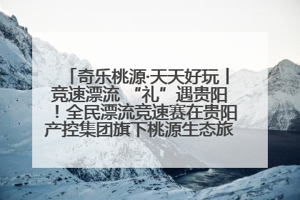 奇乐桃源·天天好玩丨竞速漂流 “礼”遇贵阳！全民漂流竞速赛在贵阳产控集团旗下桃源生态旅游度假区举行