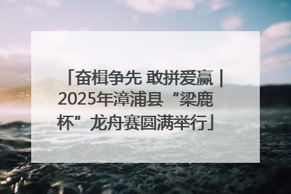 奋楫争先 敢拼爱赢｜2025年漳浦县“梁鹿杯”龙舟赛圆满举行