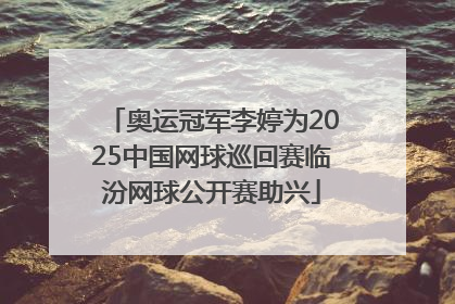奥运冠军李婷为2025中国网球巡回赛临汾网球公开赛助兴