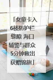 女童卡入6楼防护栏缝隙 海口辅警与群众5分钟救出获赠锦旗